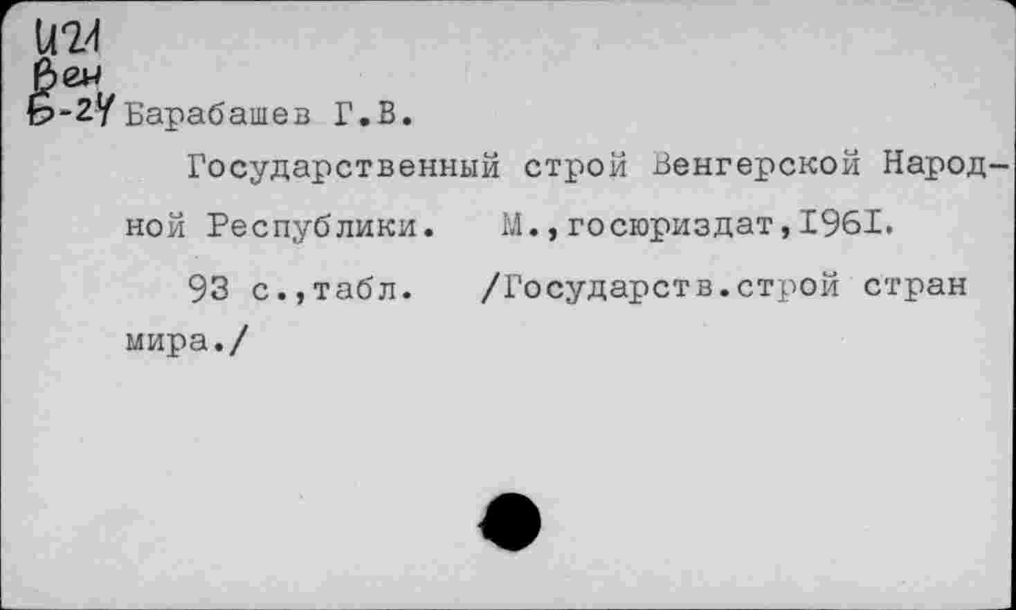 ﻿
“2УБарабашев Г.В.
Государственный строй Венгерской Народ ной Республики. М.,госюриздат,1961.
93 с.,табл.	/Государств.строй стран
мира./